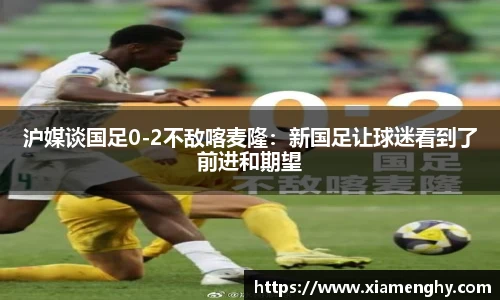 沪媒谈国足0-2不敌喀麦隆：新国足让球迷看到了前进和期望